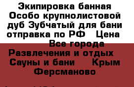 Экипировка банная Особо крупнолистовой дуб Зубчатый для бани отправка по РФ › Цена ­ 100 - Все города Развлечения и отдых » Сауны и бани   . Крым,Ферсманово